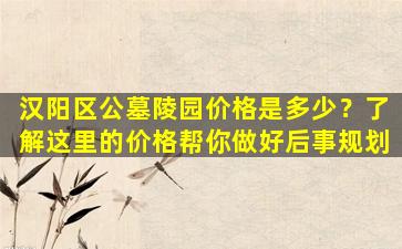 汉阳区公墓陵园价格是多少？了解这里的价格帮你做好后事规划