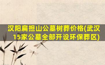 汉阳扁担山公墓树葬价格(武汉15家公墓全部开设环保葬区)