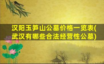 汉阳玉笋山公墓价格一览表(武汉有哪些合法经营性公墓)