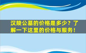 汉陵公墓的价格是多少？了解一下这里的价格与服务！