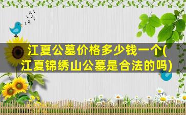江夏公墓价格多少钱一个(江夏锦绣山公墓是合法的吗)