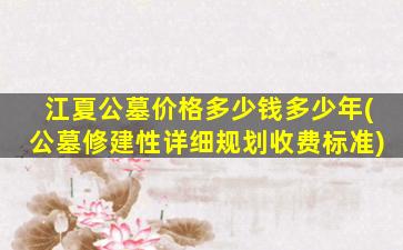江夏公墓价格多少钱多少年(公墓修建性详细规划收费标准)