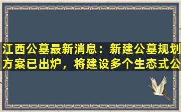 江西公墓最新消息：新建公墓规划方案已出炉，将建设多个生态式公墓