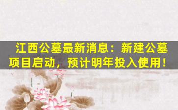 江西公墓最新消息：新建公墓项目启动，预计明年投入使用！