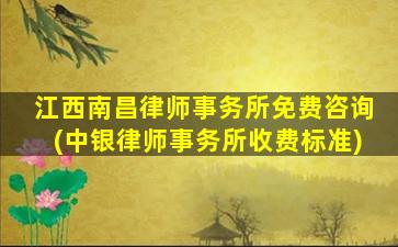 江西南昌律师事务所免费咨询(中银律师事务所收费标准)