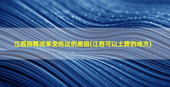江西殡葬改革受热议的原因(江西可以土葬的地方)
