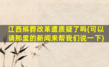 江西殡葬改革遭质疑了吗(可以请那里的新闻来帮我们说一下)