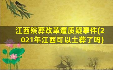 江西殡葬改革遭质疑事件(2021年江西可以土葬了吗)