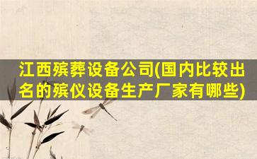 江西殡葬设备公司(国内比较出名的殡仪设备生产厂家有哪些)
