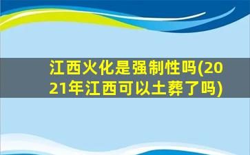 江西火化是强制性吗(2021年江西可以土葬了吗)