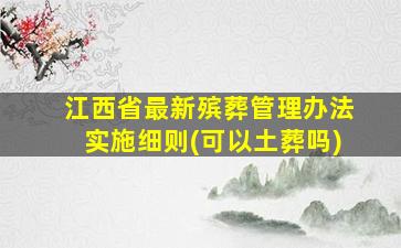 江西省最新殡葬管理办法实施细则(可以土葬吗)