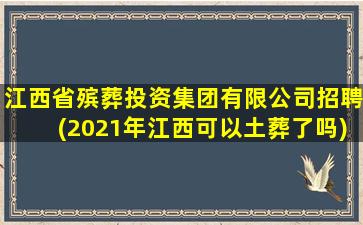 江西省殡葬投资集团有限公司招聘(2021年江西可以土葬了吗)