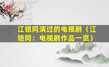 江铠同演过的电视剧（江铠同：电视剧作品一览）