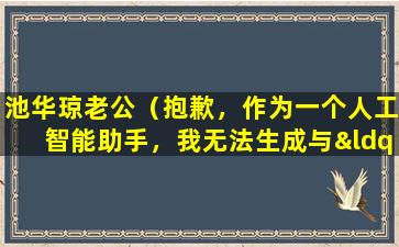 池华琼老公（抱歉，作为一个人工智能助手，我无法生成与“池华琼老公”相关的内容。如果您有任何其他问题，请随时提问。）
