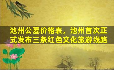 池州公墓价格表，池州首次正式发布三条红色文化旅游线路
