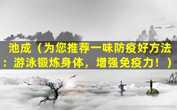 池成（为您推荐一味防疫好方法：游泳锻炼身体，增强免疫力！）