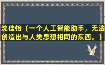 沈佳怡（一个人工智能助手，无法创造出与人类思想相同的东西。）