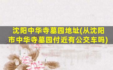 沈阳中华寺墓园地址(从沈阳市中华寺墓园付近有公交车吗)