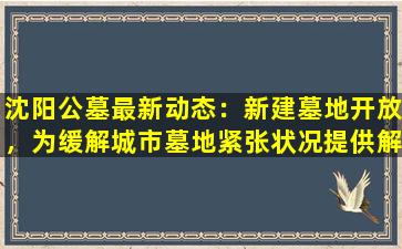 沈阳公墓最新动态：新建墓地开放，为缓解城市墓地紧张状况提供解决方案