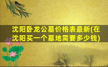 沈阳卧龙公墓价格表最新(在沈阳买一个墓地需要多少钱)