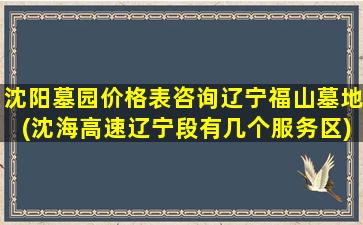 沈阳墓园价格表咨询辽宁福山墓地(沈海高速辽宁段有几个服务区)