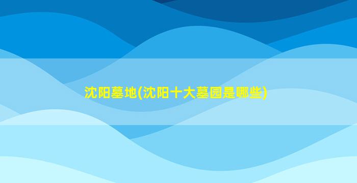 沈阳墓地(沈阳十大墓园是哪些)