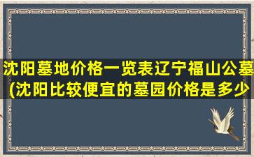 沈阳墓地价格一览表辽宁福山公墓(沈阳比较便宜的墓园价格是多少)