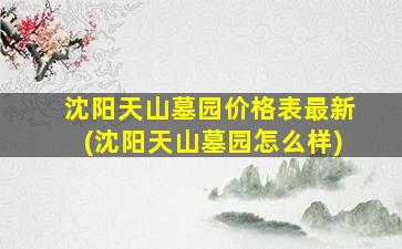 沈阳天山墓园价格表最新(沈阳天山墓园怎么样)