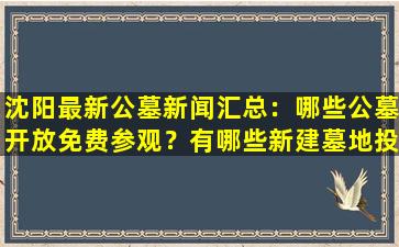 沈阳最新公墓新闻汇总：哪些公墓开放免费参观？有哪些新建墓地投入使用？
