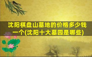 沈阳棋盘山墓地的价格多少钱一个(沈阳十大墓园是哪些)