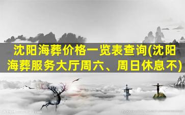 沈阳海葬价格一览表查询(沈阳海葬服务大厅周六、周日休息不)