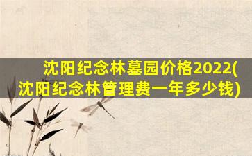沈阳纪念林墓园价格2022(沈阳纪念林管理费一年多少钱)