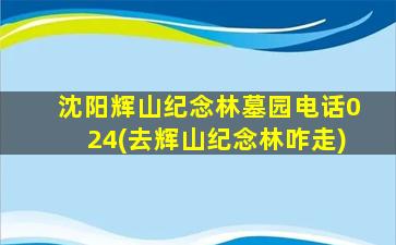沈阳辉山纪念林墓园电话024(去辉山纪念林咋走)