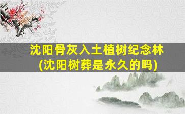 沈阳骨灰入土植树纪念林(沈阳树葬是永久的吗)