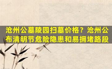 沧州公墓陵园扫墓价格？沧州公布清明节危险隐患和易拥堵路段