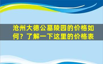 沧州大德公墓陵园的价格如何？了解一下这里的价格表