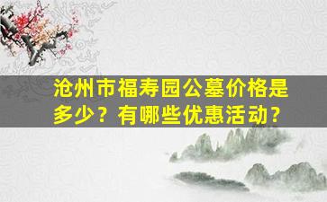 沧州市福寿园公墓价格是多少？有哪些优惠活动？