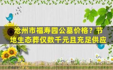 沧州市福寿园公墓价格？节地生态葬仅数千元且充足供应