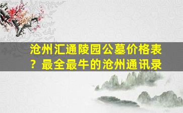 沧州汇通陵园公墓价格表？最全最牛的沧州通讯录