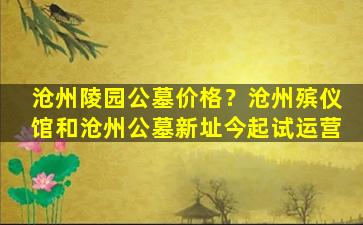 沧州陵园公墓价格？沧州殡仪馆和沧州公墓新址今起试运营