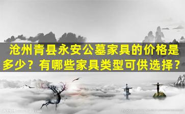 沧州青县永安公墓家具的价格是多少？有哪些家具类型可供选择？