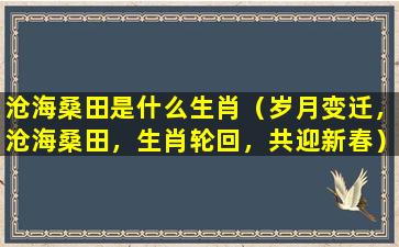 沧海桑田是什么生肖（岁月变迁，沧海桑田，生肖轮回，共迎新春）