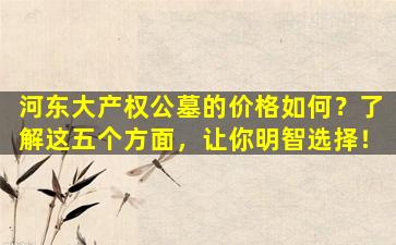 河东大产权公墓的价格如何？了解这五个方面，让你明智选择！