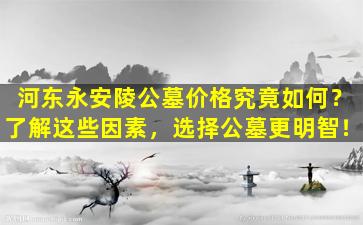 河东永安陵公墓价格究竟如何？了解这些因素，选择公墓更明智！