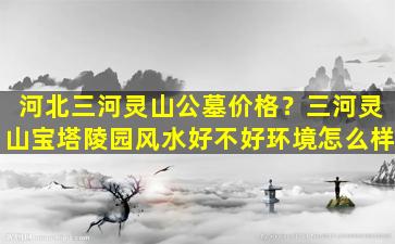 河北三河灵山公墓价格？三河灵山宝塔陵园风水好不好环境怎么样