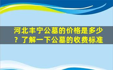 河北丰宁公墓的价格是多少？了解一下公墓的收费标准
