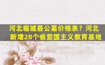 河北临城县公墓价格表？河北新增28个省爱国主义教育基地