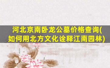 河北京南卧龙公墓价格查询(如何用北方文化诠释江南园林)