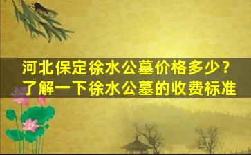 河北保定徐水公墓价格多少？了解一下徐水公墓的收费标准