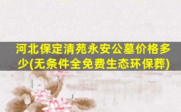 河北保定清苑永安公墓价格多少(无条件全免费生态环保葬)